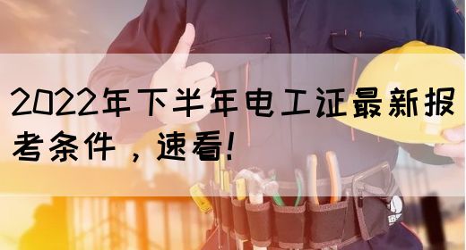 2022年下半年电工证最新报考条件，速看！