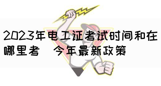 2023年电工证考试时间和在哪里考（今年最新政策）