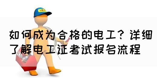 如何成为合格的电工？详细了解电工证考试报名流程