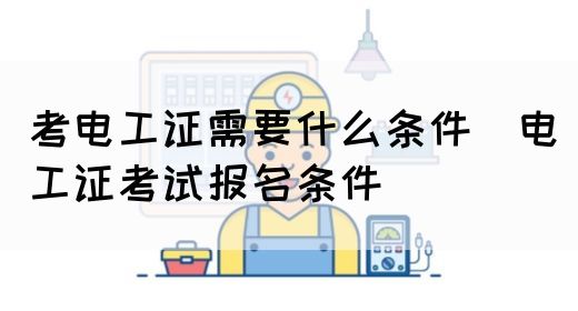 考电工证需要什么条件（电工证考试报名条件）