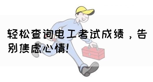 轻松查询电工考试成绩，告别焦虑心情！