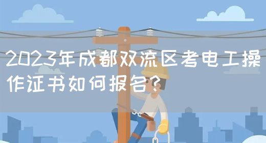 2023年成都双流区考电工操作证书如何报名？