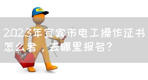 2023年宜宾市电工操作证书怎么考，去哪里报名？(图1)