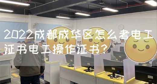 2022成都成华区怎么考电工证书电工操作证书？