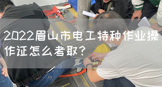 2022眉山市电工特种作业操作证怎么考取？