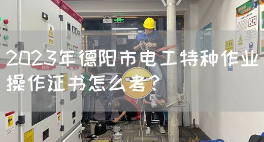 2023年德阳市电工特种作业操作证书怎么考？(图1)