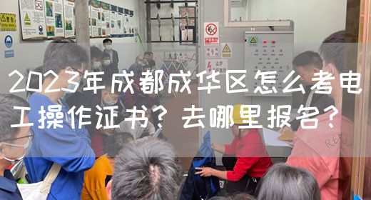 2023年成都成华区怎么考电工操作证书？去哪里报名？
