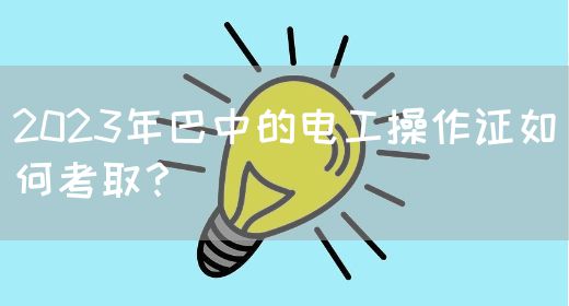 2023年巴中的电工操作证如何考取？