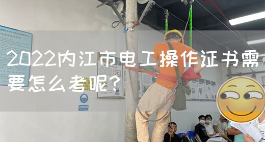 2022内江市电工操作证书需要怎么考呢？