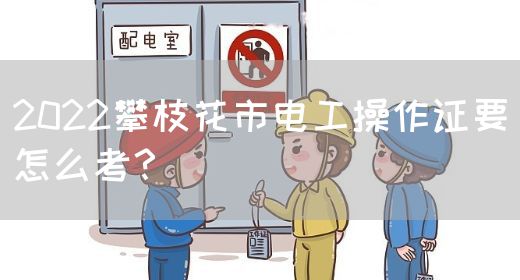 2022攀枝花市电工操作证要怎么考？