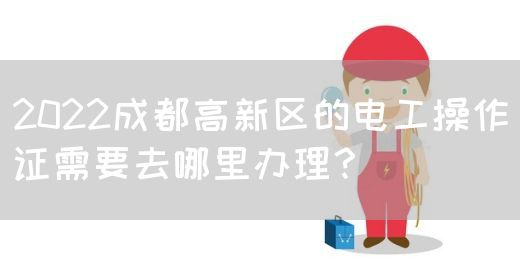 2022成都高新区的电工操作证需要去哪里办理？