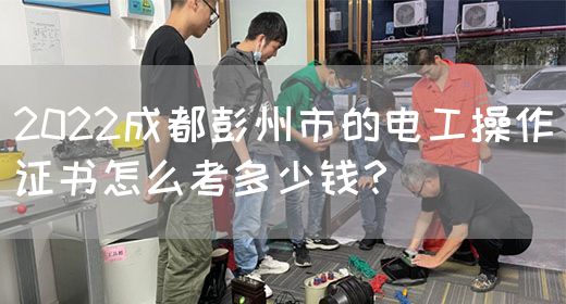 2022成都彭州市的电工操作证书怎么考多少钱？