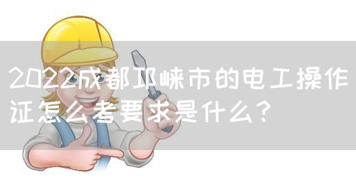2022成都邛崃市的电工操作证怎么考要求是什么？