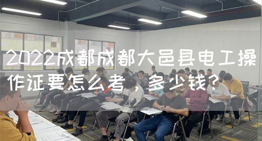 2022成都成都大邑县电工操作证要怎么考，多少钱？