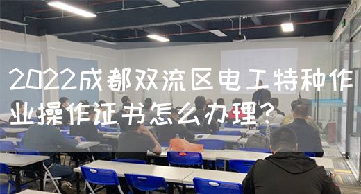 2022成都双流区电工特种作业操作证书怎么办理？