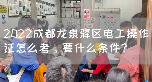 2022成都龙泉驿区电工操作证怎么考，要什么条件？