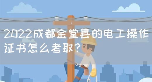 2022成都金堂县的电工操作证书怎么考取？