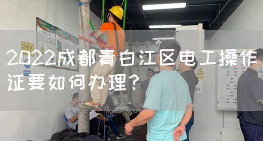 2022成都青白江区电工操作证要如何办理？