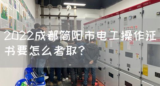 2022成都简阳市电工操作证书要怎么考取？