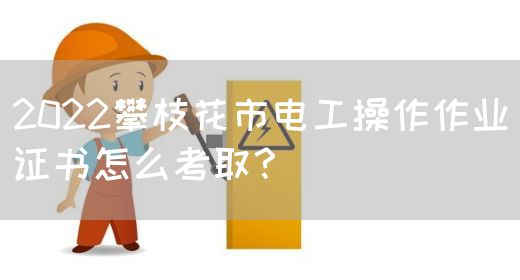 2022攀枝花市电工操作作业证书怎么考取？