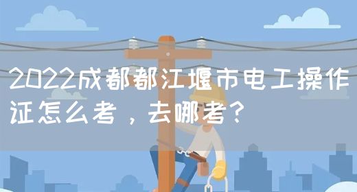 2022成都都江堰市电工操作证怎么考，去哪考？