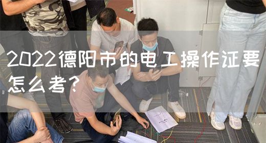 2022德阳市的电工操作证要怎么考？