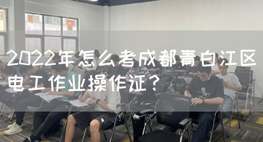 2022年怎么考成都青白江区电工作业操作证？