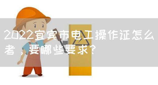 2022宜宾市电工操作证怎么考，要哪些要求？(图1)
