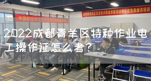 2022成都青羊区特种作业电工操作证怎么考？