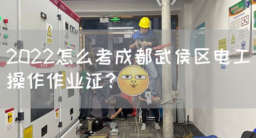 2022怎么考成都武侯区电工操作作业证？