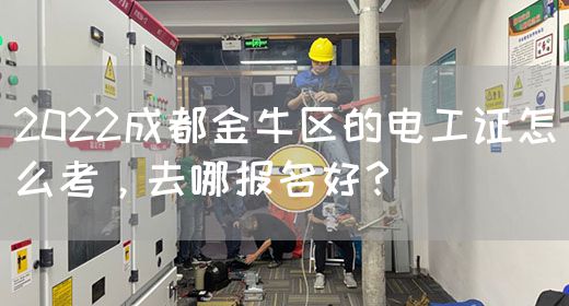2022成都金牛区的电工证怎么考，去哪报名好？
