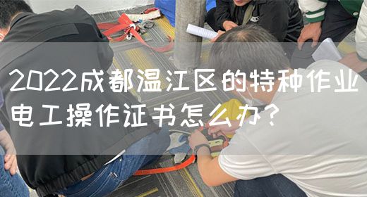 2022成都温江区的特种作业电工操作证书怎么办？