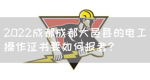 2022成都成都大邑县的电工操作证书要如何报考？