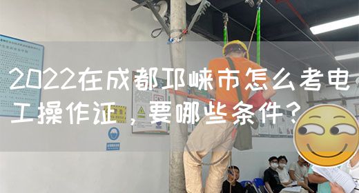 2022在成都邛崃市怎么考电工操作证，要哪些条件？