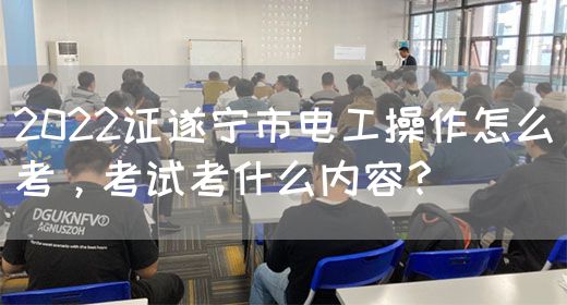 2022证遂宁市电工操作怎么考，考试考什么内容？