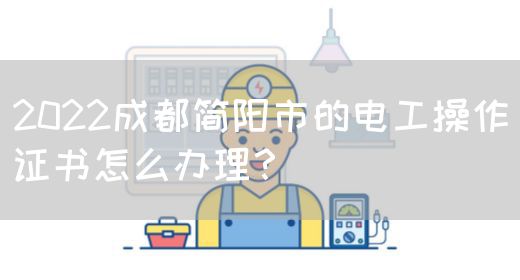 2022成都简阳市的电工操作证书怎么办理？