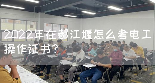 2022年在都江堰怎么考电工操作证书？