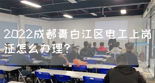 2022成都青白江区电工上岗证怎么办理？