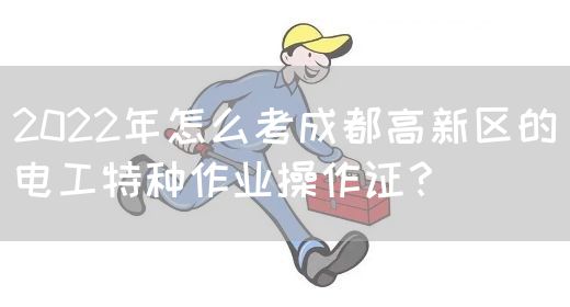 2022年怎么考成都高新区的电工特种作业操作证？