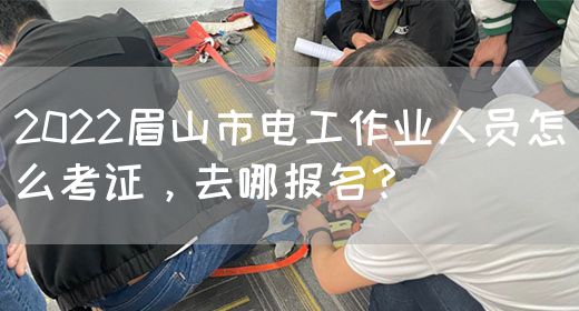 2022眉山市电工作业人员怎么考证，去哪报名？