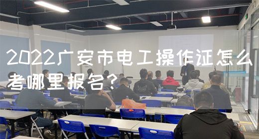 2022广安市电工操作证怎么考哪里报名？