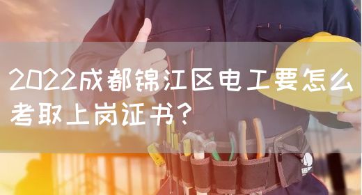 2022成都锦江区电工要怎么考取上岗证书？
