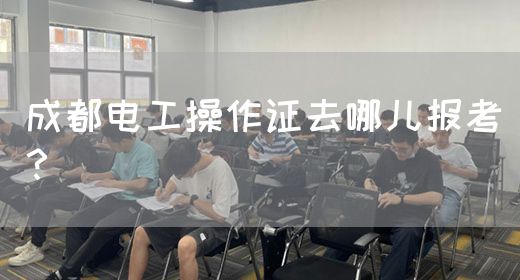 成都电工操作证去哪儿报考？