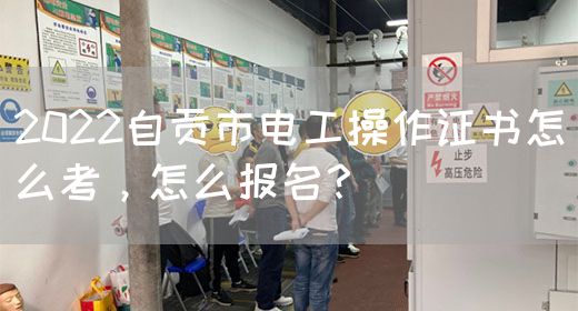2022自贡市电工操作证书怎么考，怎么报名？