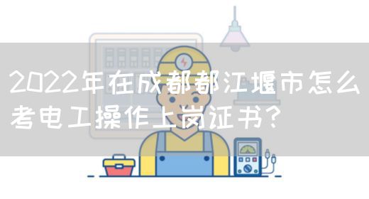 2022年在成都都江堰市怎么考电工操作上岗证书？