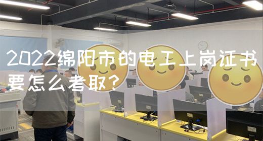 2022绵阳市的电工上岗证书要怎么考取？