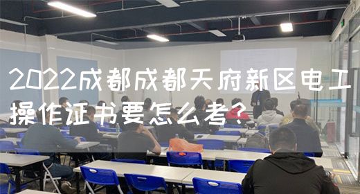 2022成都成都天府新区电工操作证书要怎么考？