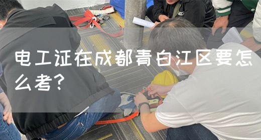 电工证在成都青白江区要怎么考?