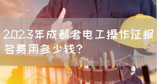 2023年成都考电工操作证报名费用多少钱？