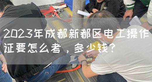 2023年成都新都区电工操作证要怎么考，多少钱？
